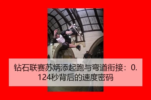 钻石联赛苏炳添起跑与弯道衔接：0.124秒背后的速度密码