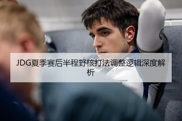 JDG夏季赛后半程野核打法调整逻辑深度解析