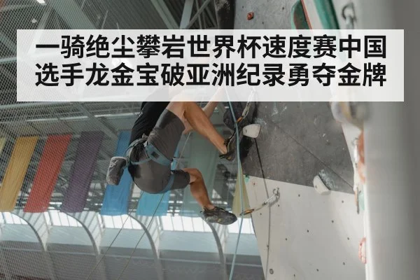 一骑绝尘攀岩世界杯速度赛中国选手龙金宝破亚洲纪录勇夺金牌