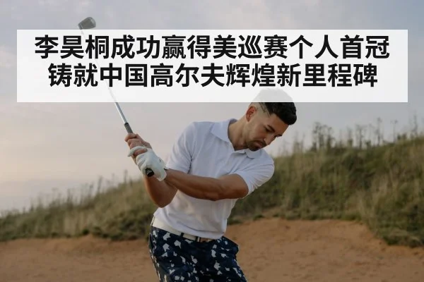 李昊桐成功赢得美巡赛个人首冠铸就中国高尔夫辉煌新里程碑
