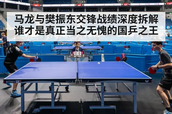 马龙与樊振东交锋战绩深度拆解谁才是真正当之无愧的国乒之王