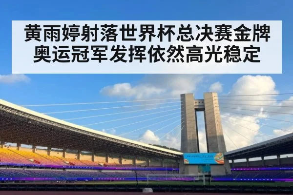黄雨婷射落世界杯总决赛金牌 奥运冠军发挥依然高光稳定