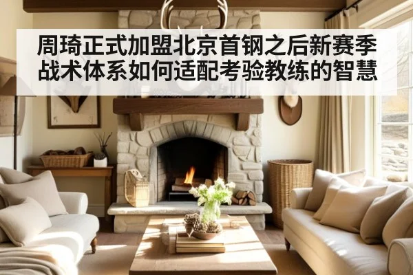 周琦正式加盟北京首钢之后新赛季战术体系如何适配考验教练的智慧