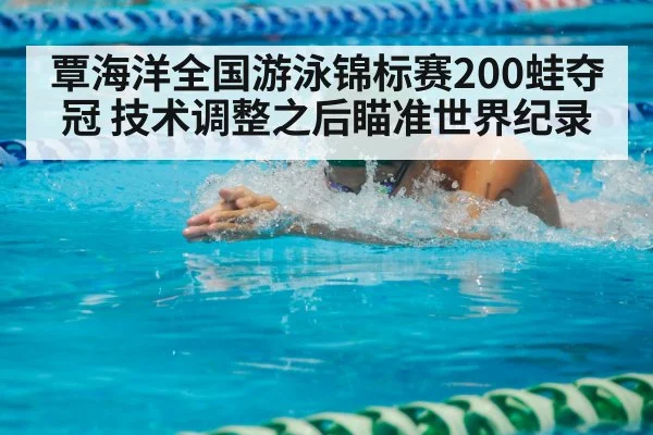 覃海洋全国游泳锦标赛200蛙夺冠 技术调整之后瞄准世界纪录