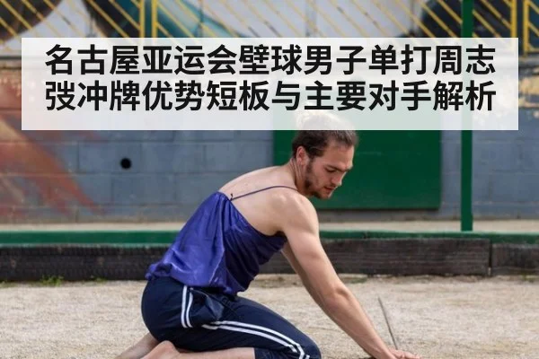 名古屋亚运会壁球男子单打周志弢冲牌优势短板与主要对手解析