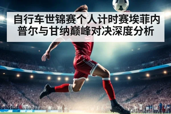 自行车世锦赛个人计时赛埃菲内普尔与甘纳巅峰对决深度分析