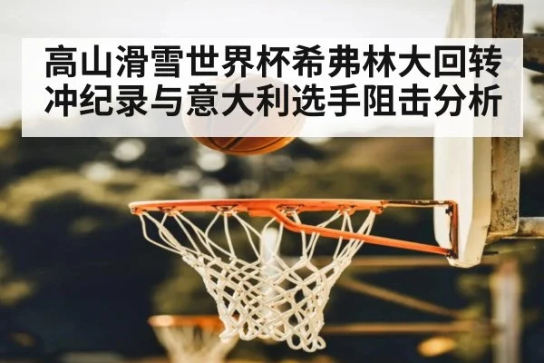 高山滑雪世界杯希弗林大回转冲纪录与意大利选手阻击分析