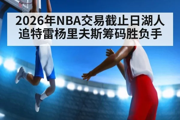 2026年NBA交易截止日湖人追特雷杨里夫斯筹码胜负手